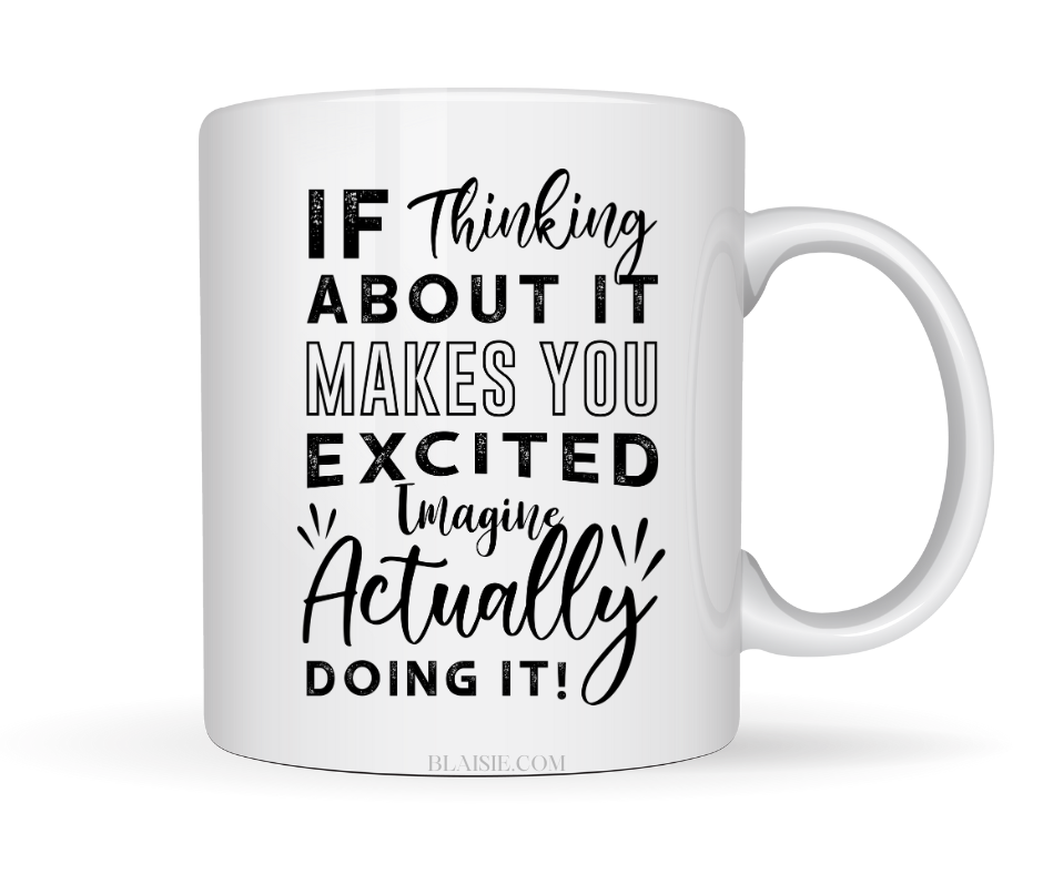 IF THINKING ABOUT IT EXCITED YOU IMAGINE ACTUALLY DOING IT MUG
