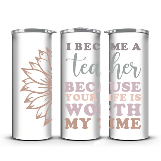 I BECAME A TEACHER CAUSE YOUR LIFE IS WORTH MY TIME TUMBLER