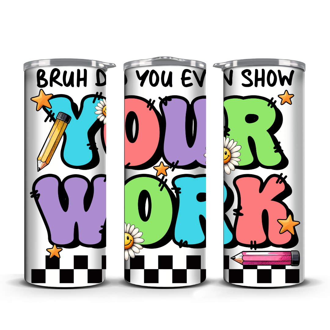 BRUH DO YOU EVEN SHOW YOUR WORK TUMBLER