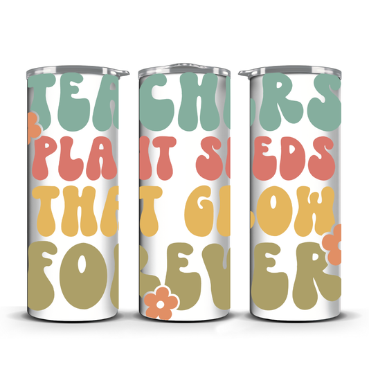 TEACHERS PLANT SEEDS THAT GROW FOREVER TUMBLER